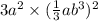 3a {}^{2} \times (\frac{1}{3} ab {}^{3} ) {}^{2} 