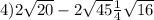 4)2 \sqrt{20} - 2 \sqrt{45} + \frac{1}{4} \sqrt{16} 