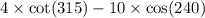 4 \times \cot(315) - 10 \times \cos(240)