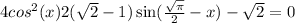 4 cos ^{2} (x) + 2( \sqrt{2} - 1) \sin( \frac{ \sqrt{\pi} }{2} - x ) - \sqrt{2} = 0