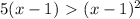 5(x-1)\ \textgreater \ (x-1)^{2}