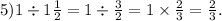 5)1 \div 1 \frac{1}{2} = 1 \div \frac{3}{2} = 1 \times \frac{2}{3} = \frac{2}{3} .