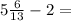 5\frac{6}{13} - 2 =