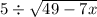 5 \div \sqrt{49 - 7x} 