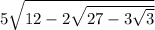 5 \sqrt{12 - 2 \sqrt{27 - 3 \sqrt{3} } } 