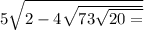 5 \sqrt{2 - 4 \sqrt{7 + 3 \sqrt{20 = } } } 