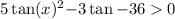 5 \tan(x) ^{2} { - 3} \tan - 36 > 0