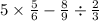 5 \times \frac{5}{6} - \frac{8}{9} \div \frac{2}{3} 