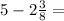 5 - 2 \frac{3}{8} = 
