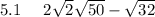 5.1 \: \: \: \: \: \: 2 \sqrt{2} + \sqrt{50} - \sqrt{32} 