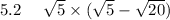 5.2 \: \: \: \: \: \: \sqrt{5} \times ( \sqrt{5} - \sqrt{20})