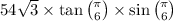 54 \sqrt{3} \times \tan \binom{\pi}{6} \times \sin \binom{\pi}{6} 