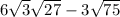 6 \sqrt{3} + \sqrt{27} - 3 \sqrt{75} 
