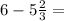 6 - 5\frac{2}{3}=