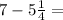 7 - 5\frac{1}{4} =