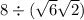 8 \div ( \sqrt{6} + \sqrt{2} )