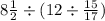 8 \frac{1}{2} \div (12 \div \frac{15}{17})