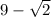 9 - \sqrt{2} 