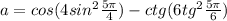 a=cos(4sin^{2} \frac{5\pi }{4})-ctg(6tg^{2}\frac{5\pi }{6} )