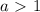 a\ \textgreater \ 1