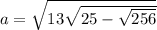 a = \sqrt{13 + \sqrt{25 - \sqrt{256} } } 