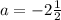 a = - 2 \frac{1}{2} 