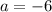 a = -6