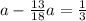 a - \frac{13}{18} a = \frac{1}{3}