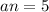 an = 5