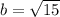 b = \sqrt{15}