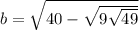 b = \sqrt{40 - \sqrt{9 + \sqrt{49} } } 