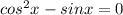 cos^2x-sinx=0