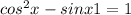 cos^2x-sinx+1=1