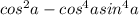 cos {}^{2} a - cos {}^{4} a + sin {}^{4} a