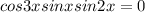 cos 3x + sinx sin2x = 0