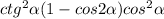 ctg^{2} \alpha (1-cos2\alpha )+cos^{2} \alpha