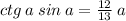 ctg \: a \: sin \: a = \frac{12}{13} \: a