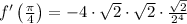 f'\left(\frac{\pi}{4}\right) = -4 \cdot \sqrt{2} \cdot \sqrt{2} \cdot \frac{\sqrt{2}}{2^{4}}