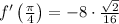 f'\left(\frac{\pi}{4}\right) = -8 \cdot \frac{\sqrt{2}}{16}