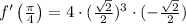 f'\left(\frac{\pi}{4}\right) = 4 \cdot (\frac{\sqrt{2}}{2})^{3} \cdot (-\frac{\sqrt{2}}{2})