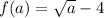 f(a) = \sqrt{a} - 4