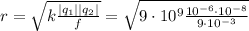 r=\sqrt{k\frac{|q_1| |q_2|}{f} } = \sqrt{9\cdot10^9\frac{10^{-6}\cdot 10^{-8}}{9\cdot10^{-3}} }