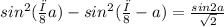 sin^{2} (\frac{π}{8} + a) - sin^{2} (\frac{π}{8} - a)= \frac{sin2a}{\sqrt{2} }