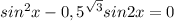 sin^2x-0,5^{\sqrt{3} } sin2x=0