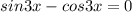 sin3x-cos3x=0