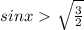 sinx\ \textgreater \ \sqrt{\frac{3}{2} }