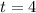 t = 4