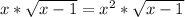 x*\sqrt{x-1} =x^{2} *\sqrt{x-1}