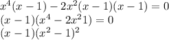 x^{4} (x-1)-2x^{2} (x-1)+(x-1)=0\\(x-1)(x^{4}-2x^{2}+1)=0\\(x-1)(x^{2} -1)^{2}