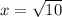x = \sqrt{10} 